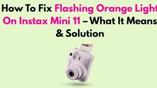 How To Fix Flashing Orange Light On Instax Mini 11 &ndash; What It Means & Solution