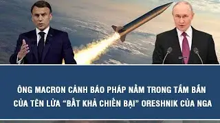 Ông Macron cảnh báo Pháp nằm trong tầm bắn của tên lửa “bất khả chiến bại” Oreshnik của Nga