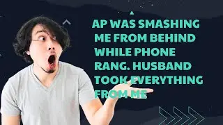 AP Was Smashing Me From Behind While Phone Rang. Husband Took Everything From Me