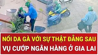 Nổi da gà với sự thật đằng sau vụ cướp ngân hàng ở Gia Lai: Kẻ thủ ác đã 