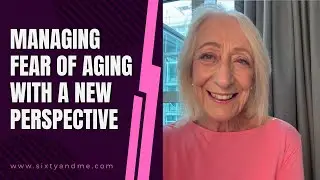Managing the Fear of Aging With A New Perspective