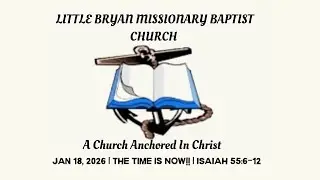 Little Bryan Missionary Baptist Church | The Time Is Now Isaiah 55:6-12 | January 18,2026 