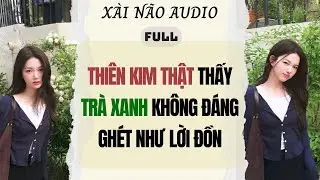 Full audio | THIÊN KIM THẬT THẤY TRÀ XANH KHÔNG ĐÁNG GHÉT NHƯ LỜI ĐỒN | Xài Não Audio #truyenaudio