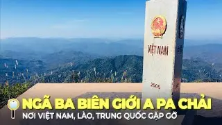 NGÃ BA BIÊN GIỚI A PA CHẢI – NƠI VIỆT NAM GẶP GỠ LÀO VÀ TRUNG QUỐC