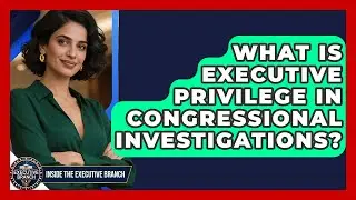 What Is Executive Privilege In Congressional Investigations? - Inside the Executive Branch