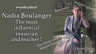 The Life of Nadia Boulanger: A Lasting Impact from Bernstein to Sesame Street (an audio podcast)