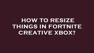 How to resize things in fortnite creative xbox?