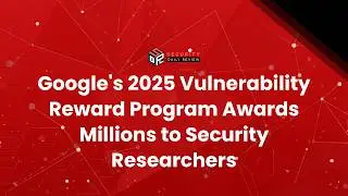 Google's 2025 Vulnerability Reward Program Awards Millions to Security Researchers