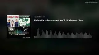 Chelsea Curve has new music you&rsquo;ll &ldquo;Kindawanna&rdquo; hear