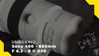 Unboxing | Sony 400 - 800 mm F6.3 - 8 G OSS