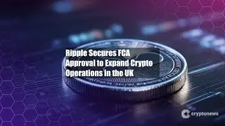 Ripple Secures FCA Approval to Expand Crypto Operations in the UK
