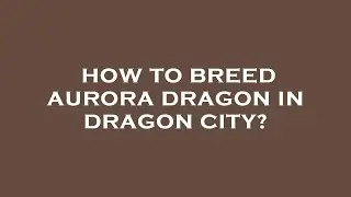 How to breed aurora dragon in dragon city?