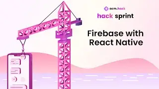 ACM Hack | Hack Sprint Session 7: Firebase with React Native