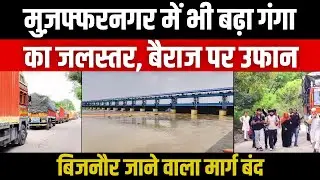Muzaffarnagar में भी बढ़ा गंगा का जलस्तर, बैराज पर उफान Bijnor जाने वाला मार्ग बंद