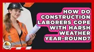 How Do Construction Laborers Cope With Harsh Weather Year-round? - Construction Jobs