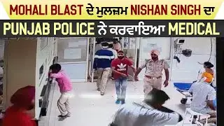 Mohali Blast ਦੇ ਮੁਲਜ਼ਮ Nishan Singh ਦਾ Punjab Police ਨੇ ਕਰਵਾਇਆ Medical
