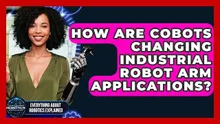 How Are Cobots Changing Industrial Robot Arm Applications? - Everything About Robotics Explained