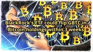 BlackRock's ETF could flip GBTC in Bitcoin holdings within 3 weeks