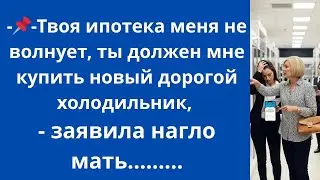 -Твоя ипотека меня не волнует, ты должен мне купить новый дорогой холодильник,- заявила нагло мать..