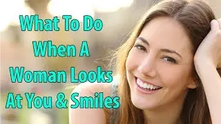 What To Do When A Woman Looks At You & Smiles