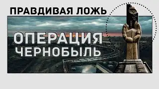 ПРАВДИВАЯ ЛОЖЬ | ОПЕРАЦИЯ ЧЕРНОБЫЛЬ