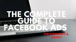 The Complete Guide to Facebook Ads for Ecommerce (Shopify 2017)