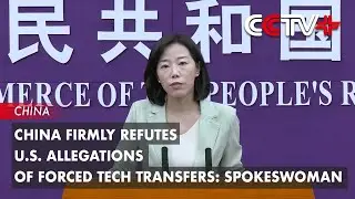 China Firmly Refutes U.S. Allegations of Forced Tech Transfers: Spokeswoman