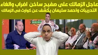 عاجل الزمالك علي صفيح ساخن  اضراب والغاء التدريبات واحمد سليمان يكشف عن كوارث وخلافات في الزمالك
