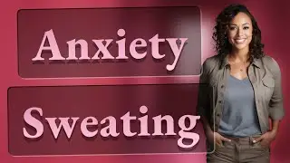 Can Anxiety Cause Excessive Sweating?