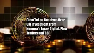 ClearToken Receives Over $10M Investment From Nomura&rsquo;s Laser Digital,