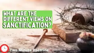 What are the Different Views on Sanctification? Two Minute Doctrine
