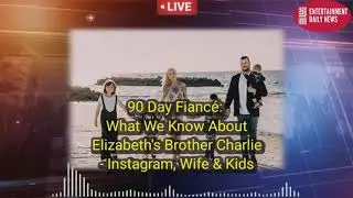 90 Day Fianc&eacute;: What We Know About Elizabeth's Brother Charlie - Instagram, Wife & Kids