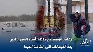 مشاهد موجعة من مختلف أحباء القصر الكبير بعد الفيضانات التي اجتاحت المدينة