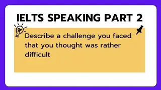 IELTS SPEAKING PART 2: Describe a challenge you faced that you thought was rather difficult