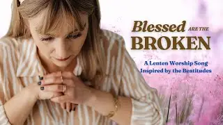 Blessed Are the Broken &ndash; A Lenten Worship Song Inspired by the Beatitudes | Christian Lenten Worship