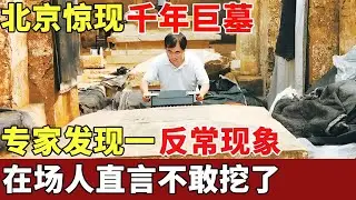 北京惊现3000年巨墓，规模赶超秦始皇，内藏百亿陪葬，考古专家发现一反常现象，在场人直言不敢挖了【揭秘】