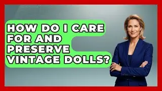 How Do I Care for and Preserve Vintage Dolls? | Collectible Dolls and Toys