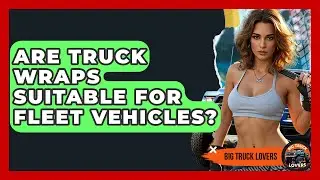 Are Truck Wraps Suitable For Fleet Vehicles? - Big Truck Lovers