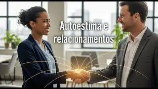 Sua Autoestima Transforma Tudo: Impacto nos Relacionamentos e Carreira
