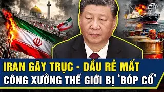 Trung Quốc Lộ Tử Huyệt: Iran G&atilde;y Trục - Mất Dầu Rẻ, C&ocirc;ng Xưởng Thế Giới Bị &lsquo;B&oacute;p Cổ&rsquo;