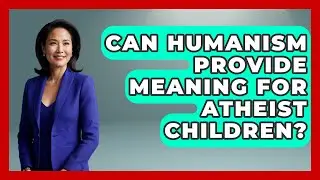 Can Humanism Provide Meaning For Atheist Children? - Raising Atheist Children
