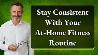 Stay Consistent With Your At-Home Fitness Routine