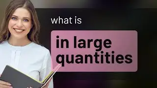 In large quantities &bull; IN LARGE QUANTITIES definition