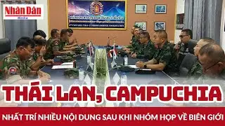 Th&aacute;i Lan, Campuchia nhất tr&iacute; nhiều nội dung sau khi nh&oacute;m họp về bi&ecirc;n giới | B&aacute;o Nh&acirc;n D&acirc;n