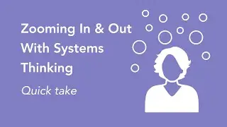 Zooming In & Out With Systems Thinking - Quick Take