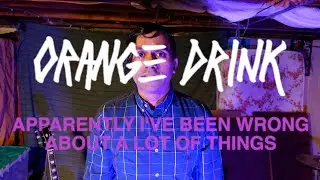 Orange Drink - One Song A Week #14 - Apparently I've Been Wrong About A Lot Of Things