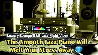 This Smooth Jazz Piano Will Melt Your Stress Away 💎 | Luxury Lounge R&B Late Night Vibes