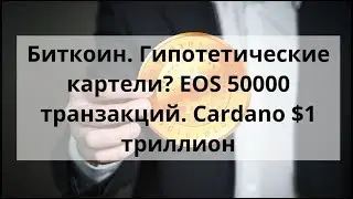 Биткоин. Гипотетические Картели? EOS 50000 транзакций. Cardano и $1 триллион