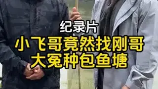 小飞哥找刚哥大冤种包鱼塘 小飞哥 李维刚 华哥 鱼塘