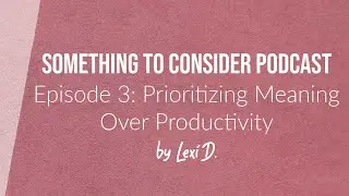 E03: Prioritizing Meaning Over Productivity | Something to Consider